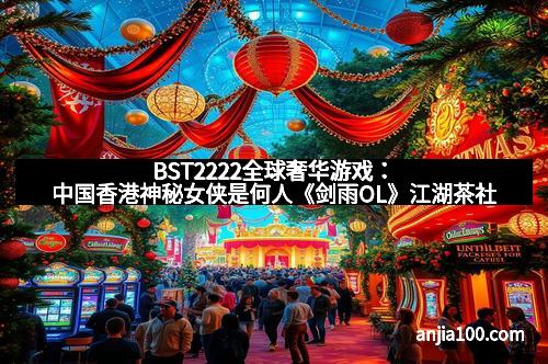 BST2222全球奢华游戏：中国香港神秘女侠是何人《剑雨OL》江湖茶社