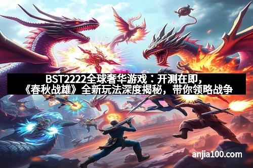 BST2222全球奢华游戏：开测在即，《春秋战雄》全新玩法深度揭秘，带你领略战争策略的极致快感