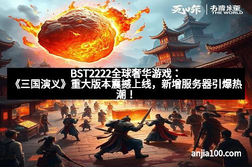 BST2222全球奢华游戏：《三国演义》重大版本震撼上线，新增服务器引爆热潮！